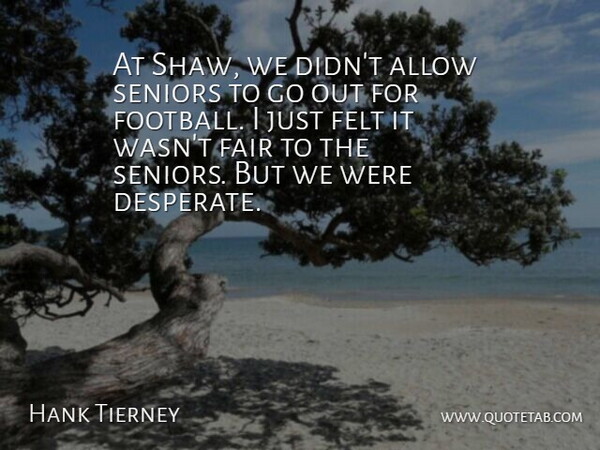 Hank Tierney Quote About Allow, Fair, Felt, Seniors: At Shaw We Didnt Allow...
