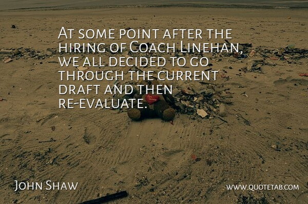 John Shaw Quote About Coach, Current, Decided, Draft, Hiring: At Some Point After The...
