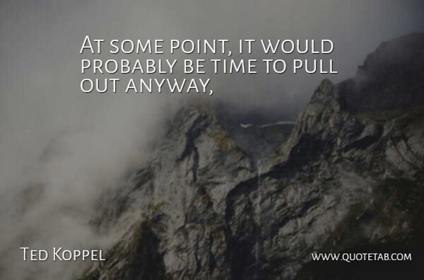 Ted Koppel Quote About Pull, Time: At Some Point It Would...