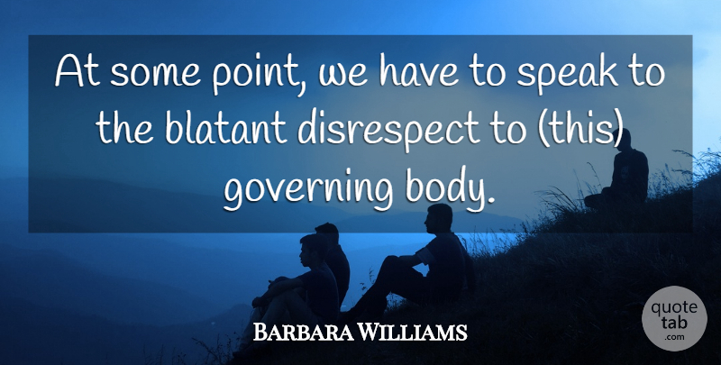 Barbara Williams Quote About Blatant, Disrespect, Governing, Speak: At Some Point We Have...