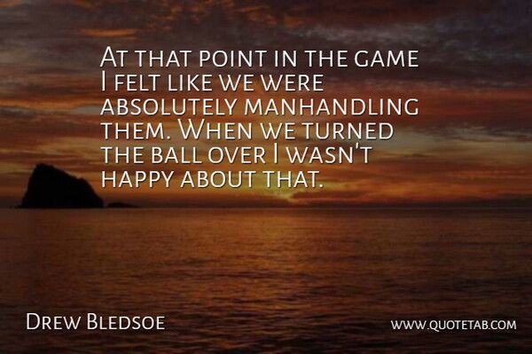 Drew Bledsoe Quote About Absolutely, Ball, Felt, Game, Happy: At That Point In The...
