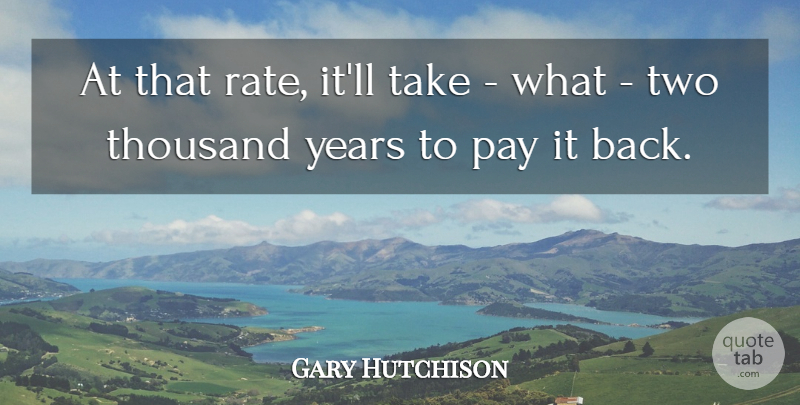 Gary Hutchison Quote About Pay, Thousand: At That Rate Itll Take...