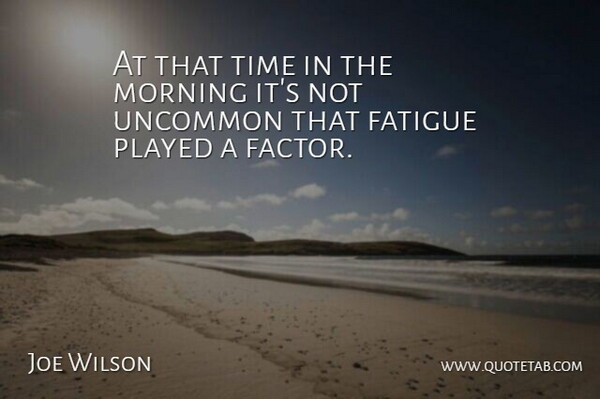 Joe Wilson Quote About Fatigue, Morning, Played, Time, Uncommon: At That Time In The...