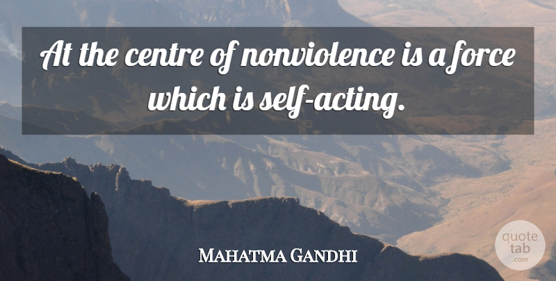 Mahatma Gandhi Quote About Self, Acting, Force: At The Centre Of Nonviolence...