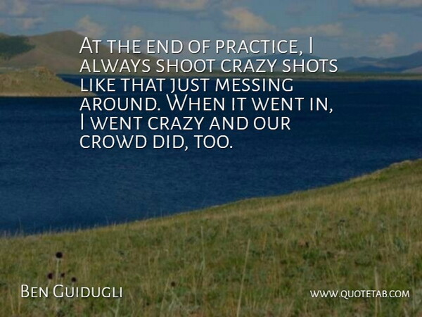 Ben Guidugli Quote About Crazy, Crowd, Messing, Shoot, Shots: At The End Of Practice...