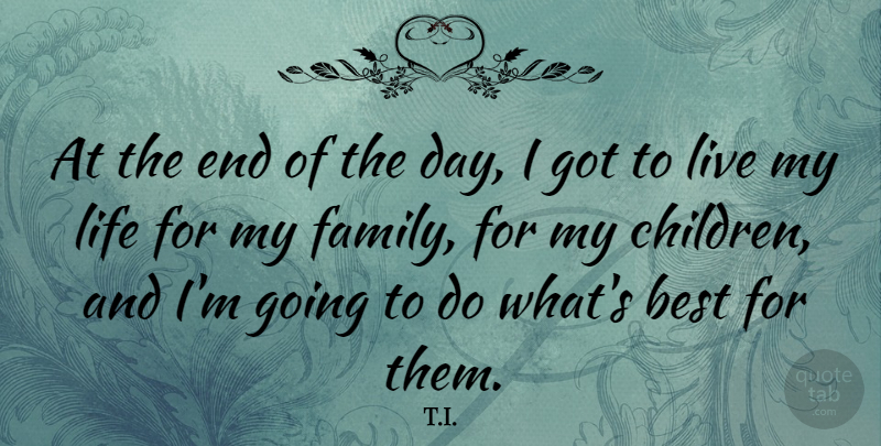 T.I. Quote About Best, Family, Life: At The End Of The...