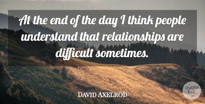 David Axelrod Quote About Difficult, People, Relationships, Understand: At The End Of The...