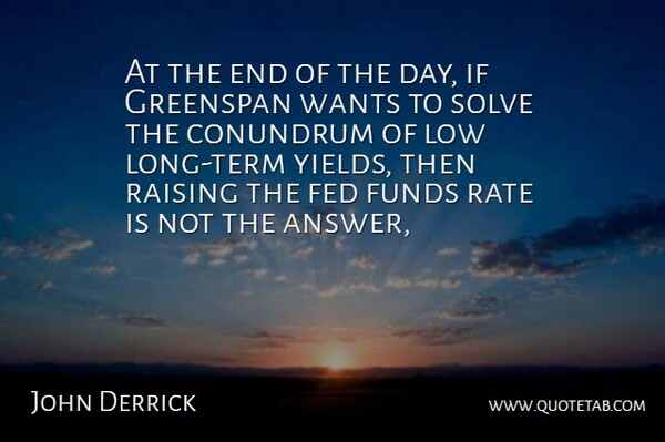 John Derrick Quote About Fed, Funds, Greenspan, Low, Raising: At The End Of The...