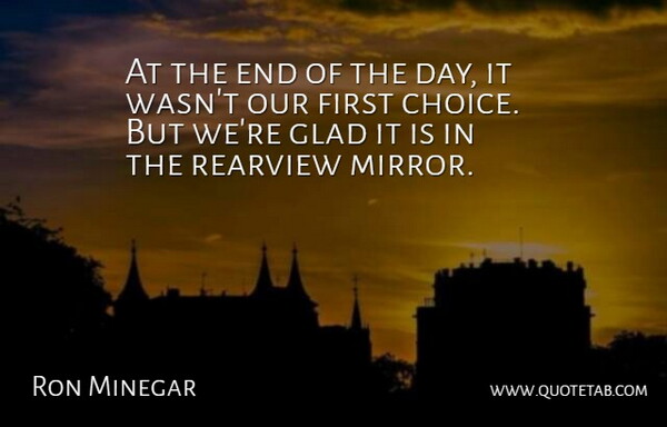 Ron Minegar Quote About Choice, Glad, Rearview: At The End Of The...