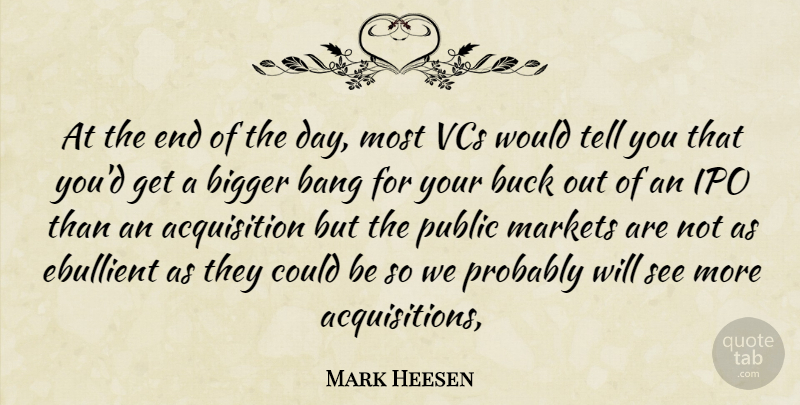 Mark Heesen Quote About Bang, Bigger, Buck, Markets, Public: At The End Of The...