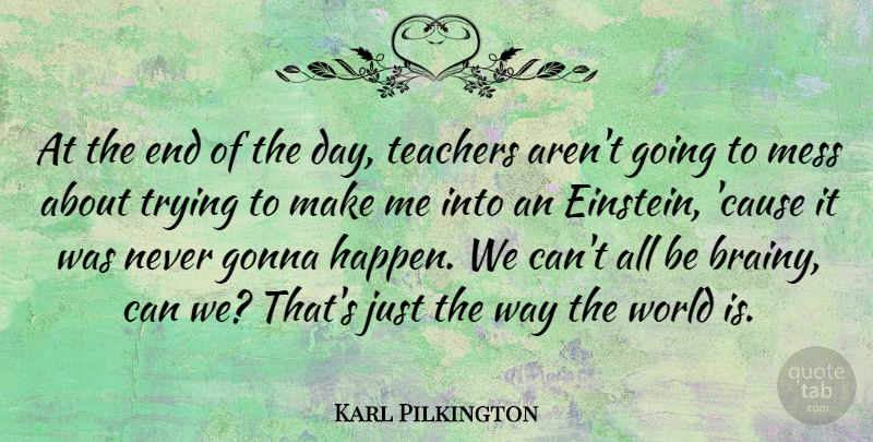 Karl Pilkington Quote About Brainy, Gonna, Teachers, Trying: At The End Of The...