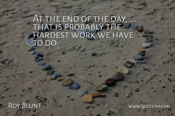 Roy Blunt Quote About Hardest, Work: At The End Of The...