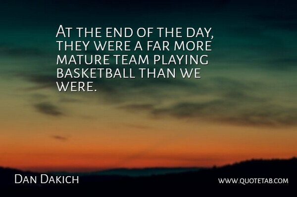 Dan Dakich Quote About Basketball, Far, Mature, Playing, Team: At The End Of The...