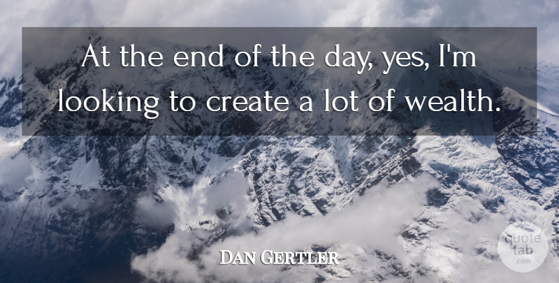 Dan Gertler Quote About Create, Looking: At The End Of The...