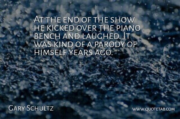 Gary Schultz Quote About Bench, Himself, Kicked, Parody, Piano: At The End Of The...