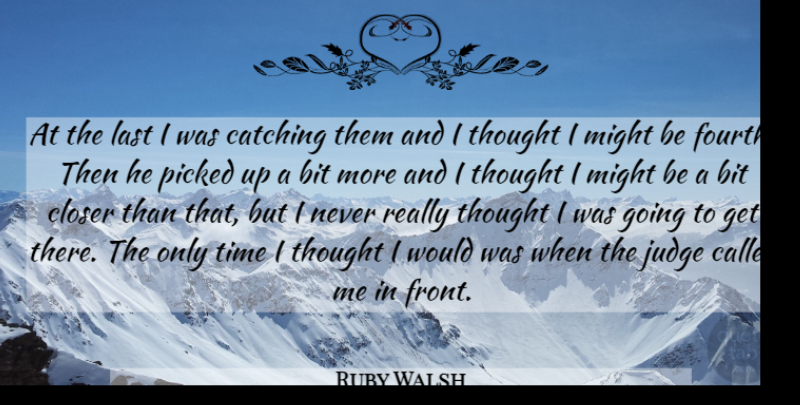 Ruby Walsh Quote About Bit, Catching, Closer, Judge, Last: At The Last I Was...