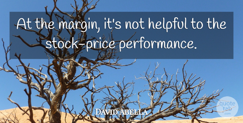 David Abella Quote About Helpful, Performance: At The Margin Its Not...