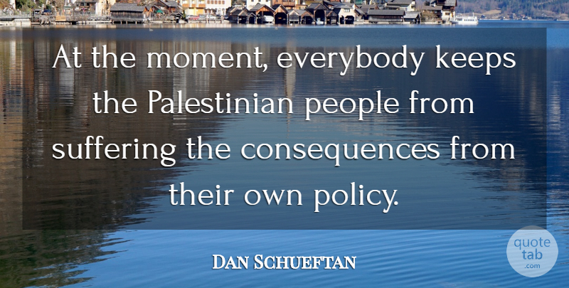 Dan Schueftan Quote About Consequences, Everybody, Keeps, People, Suffering: At The Moment Everybody Keeps...