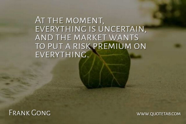 Frank Gong Quote About Market, Premium, Risk, Wants: At The Moment Everything Is...