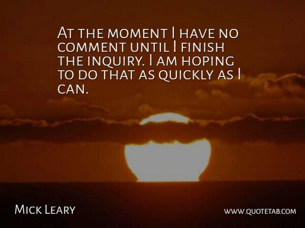 Mick Leary Quote About Comment, Finish, Hoping, Moment, Quickly: At The Moment I Have...