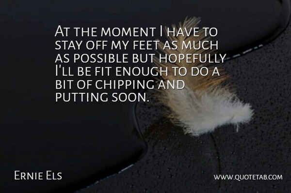 Ernie Els Quote About Bit, Chipping, Feet, Fit, Hopefully: At The Moment I Have...