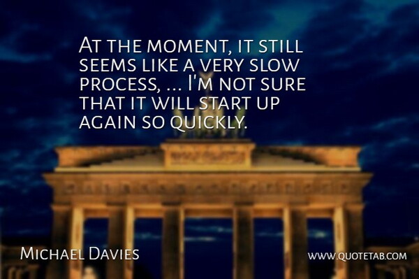Michael Davies Quote About Again, Seems, Slow, Start, Sure: At The Moment It Still...