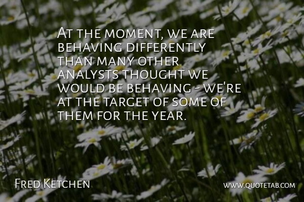 Fred Ketchen Quote About Behaving, Target: At The Moment We Are...
