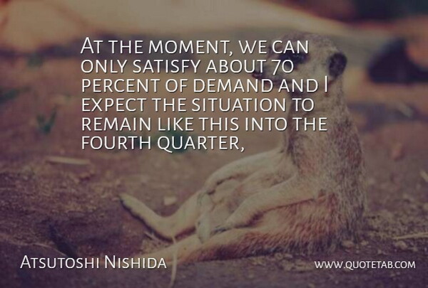 Atsutoshi Nishida Quote About Demand, Expect, Fourth, Percent, Remain: At The Moment We Can...