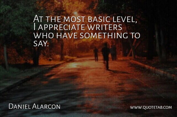 Daniel Alarcon Quote About Appreciate, Levels: At The Most Basic Level...