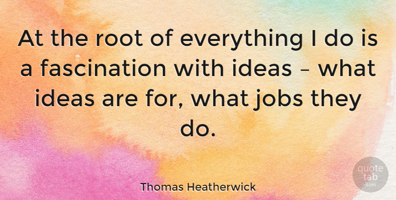 Thomas Heatherwick Quote About Jobs, Ideas, Roots: At The Root Of Everything...
