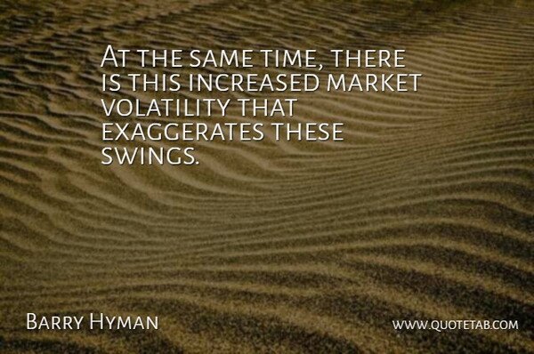 Barry Hyman Quote About Increased, Market, Volatility: At The Same Time There...