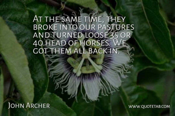 John Archer Quote About Broke, Head, Horses, Loose, Turned: At The Same Time They...