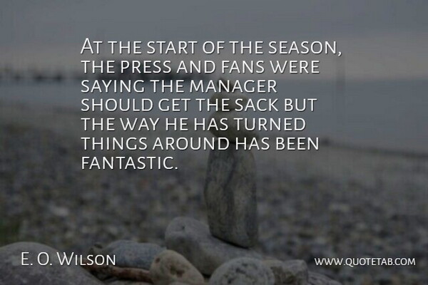 E. O. Wilson Quote About Fans, Manager, Press, Sack, Saying: At The Start Of The...