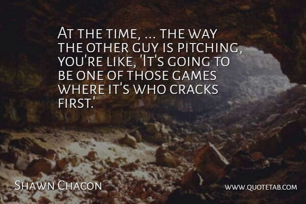 Shawn Chacon Quote About Cracks, Games, Guy: At The Time The Way...