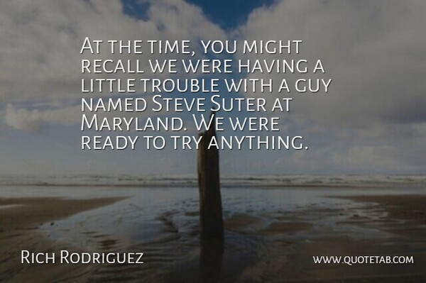 Rich Rodriguez Quote About Guy, Might, Named, Ready, Recall: At The Time You Might...