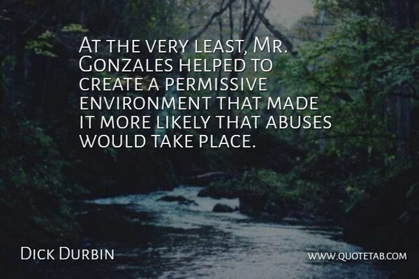 Dick Durbin Quote About Create, Environment, Helped, Likely, Permissive: At The Very Least Mr...