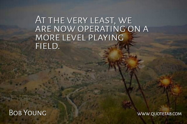 Bob Young Quote About Level, Operating, Playing: At The Very Least We...