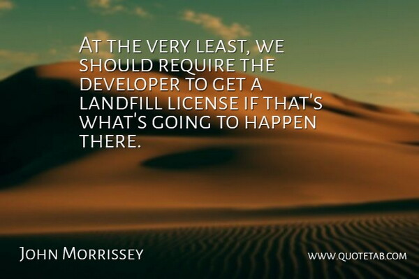 John Morrissey Quote About Developer, Happen, Landfill, License, Require: At The Very Least We...