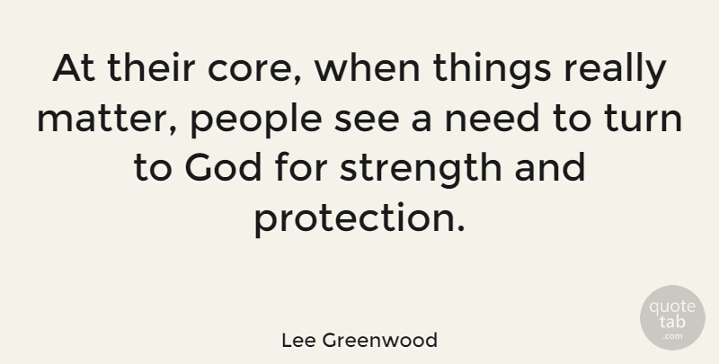 Lee Greenwood Quote About People, Needs, Matter: At Their Core When Things...