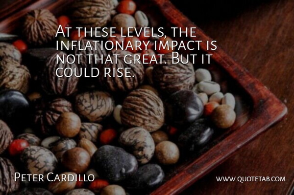 Peter Cardillo Quote About Impact: At These Levels The Inflationary...