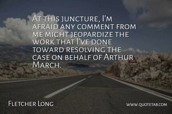 Fletcher Long Quote About Afraid, Arthur, Behalf, Case, Comment: At This Juncture Im Afraid...