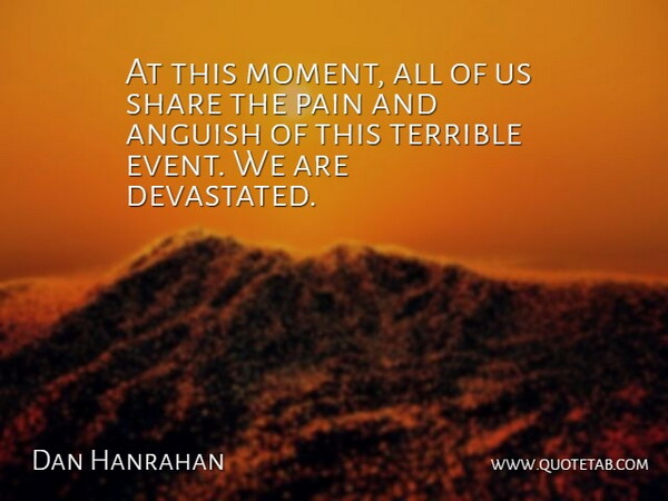 Dan Hanrahan Quote About Anguish, Pain, Share, Terrible: At This Moment All Of...