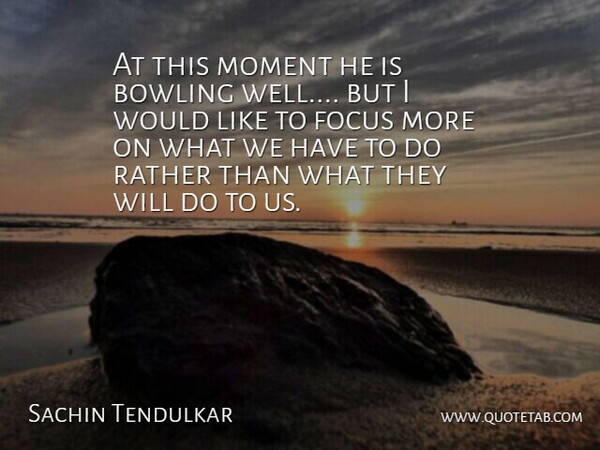Sachin Tendulkar Quote About Bowling, Focus, Moment, Rather: At This Moment He Is...