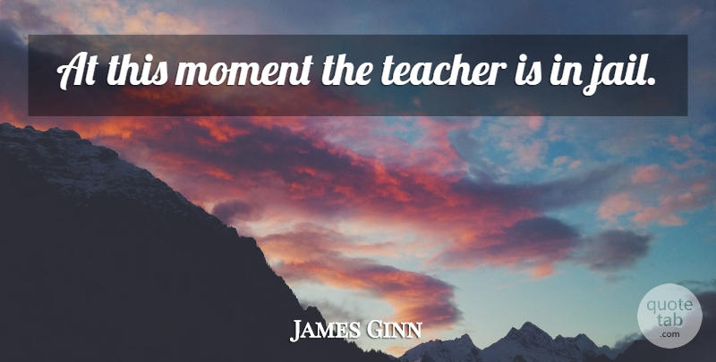 James Ginn Quote About Moment, Teacher: At This Moment The Teacher...