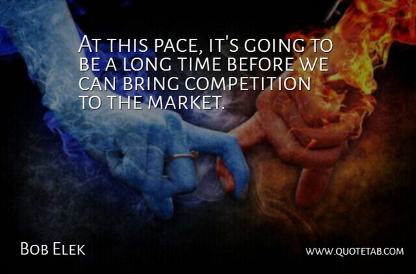 Bob Elek Quote About Bring, Competition, Time: At This Pace Its Going...