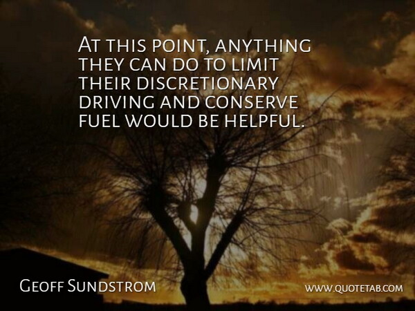 Geoff Sundstrom Quote About Conserve, Driving, Fuel, Limit: At This Point Anything They...