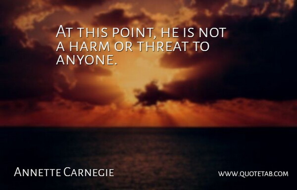 Annette Carnegie Quote About Harm, Threat: At This Point He Is...