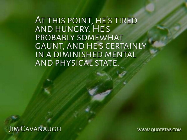 Jim Cavanaugh Quote About Certainly, Diminished, Mental, Physical, Somewhat: At This Point Hes Tired...