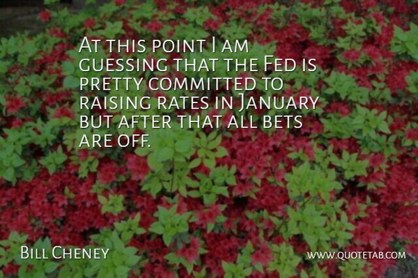 Bill Cheney Quote About Bets, Committed, Fed, Guessing, January: At This Point I Am...