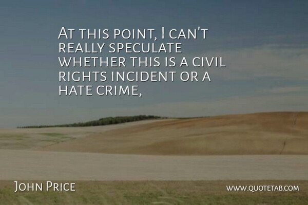 John Price Quote About Civil, Hate, Incident, Rights, Speculate: At This Point I Cant...